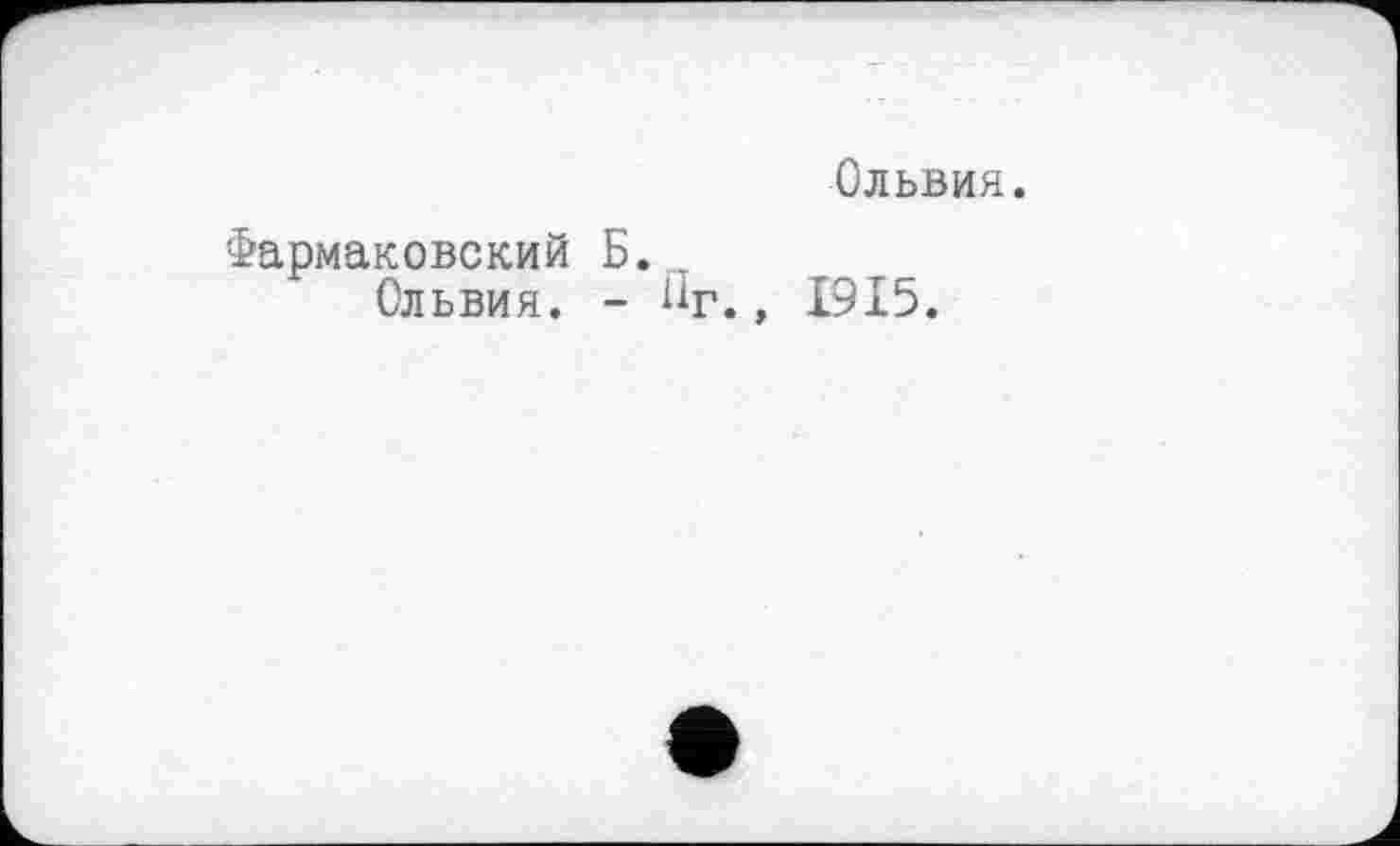 ﻿Ольвия.
Фармаковский Б.
Ольвия. - Пг., 1915.